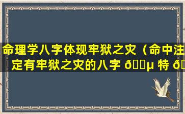 命理学八字体现牢狱之灾（命中注定有牢狱之灾的八字 🌵 特 🦟 征）